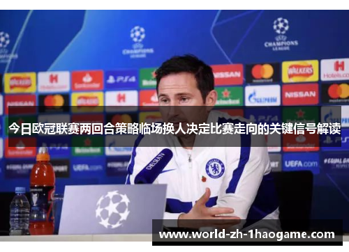 今日欧冠联赛两回合策略临场换人决定比赛走向的关键信号解读 今日欧冠联赛两回合策略临场换人决定比赛走向的关键信号解读