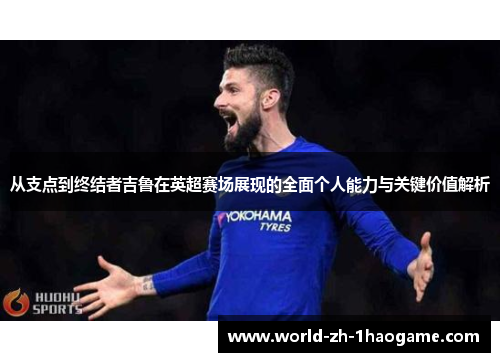从支点到终结者吉鲁在英超赛场展现的全面个人能力与关键价值解析