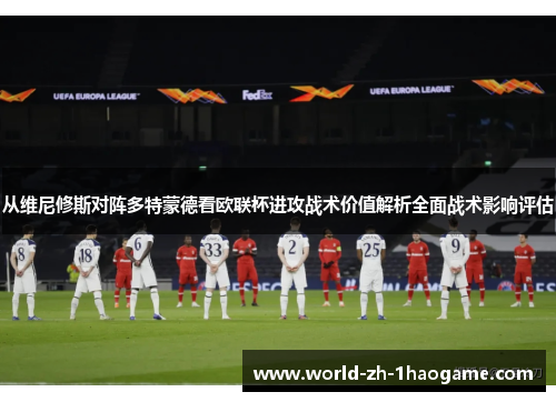 从维尼修斯对阵多特蒙德看欧联杯进攻战术价值解析全面战术影响评估 从维尼修斯对阵多特蒙德看欧联杯进攻战术价值解析全面战术影响评估