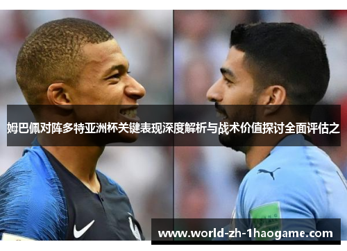 姆巴佩对阵多特亚洲杯关键表现深度解析与战术价值探讨全面评估之 姆巴佩对阵多特亚洲杯关键表现深度解析与战术价值探讨全面评估之