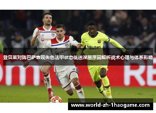 登贝莱对阵巴萨表现失色法甲状态低迷深层原因解析战术心理与体系影响