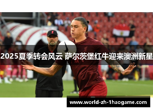 2025夏季转会风云 萨尔茨堡红牛迎来澳洲新星 2025夏季转会风云 萨尔茨堡红牛迎来澳洲新星