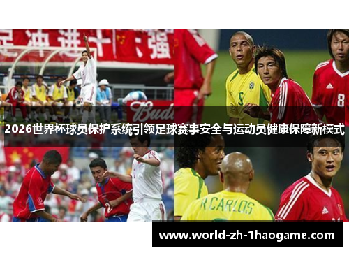 2026世界杯球员保护系统引领足球赛事安全与运动员健康保障新模式 2026世界杯球员保护系统引领足球赛事安全与运动员健康保障新模式