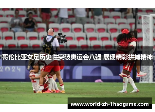 哥伦比亚女足历史性突破奥运会八强 展现精彩拼搏精神 哥伦比亚女足历史性突破奥运会八强 展现精彩拼搏精神