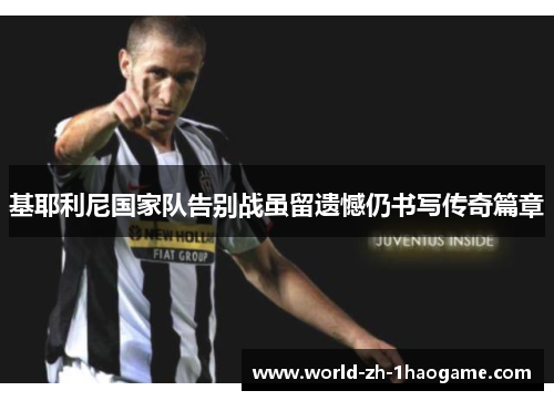 基耶利尼国家队告别战虽留遗憾仍书写传奇篇章