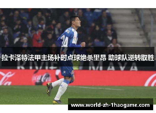 拉卡泽特法甲主场补时点球绝杀里昂 助球队逆转取胜 拉卡泽特法甲主场补时点球绝杀里昂 助球队逆转取胜