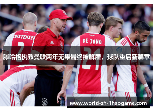 滕哈格执教曼联两年无果最终被解雇,球队重启新篇章 滕哈格执教曼联两年无果最终被解雇,球队重启新篇章