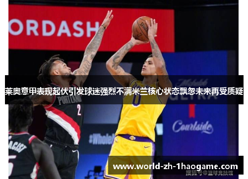 莱奥意甲表现起伏引发球迷强烈不满米兰核心状态飘忽未来再受质疑 莱奥意甲表现起伏引发球迷强烈不满米兰核心状态飘忽未来再受质疑