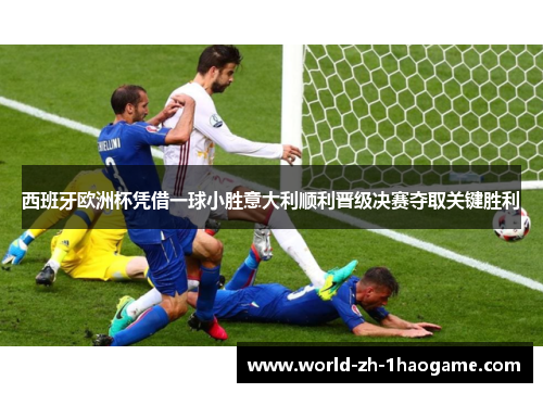 西班牙欧洲杯凭借一球小胜意大利顺利晋级决赛夺取关键胜利