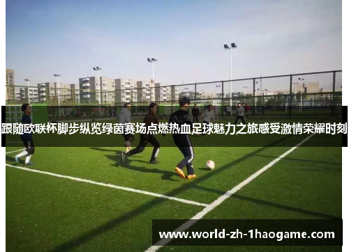 跟随欧联杯脚步纵览绿茵赛场点燃热血足球魅力之旅感受激情荣耀时刻 跟随欧联杯脚步纵览绿茵赛场点燃热血足球魅力之旅感受激情荣耀时刻