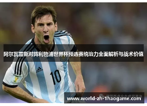 阿尔瓦雷斯对阵利物浦世界杯预选赛统治力全面解析与战术价值