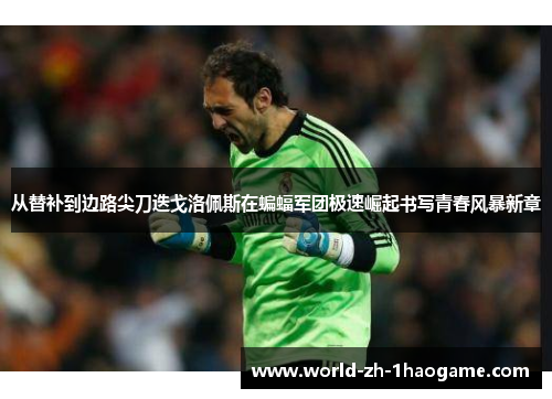 从替补到边路尖刀迭戈洛佩斯在蝙蝠军团极速崛起书写青春风暴新章