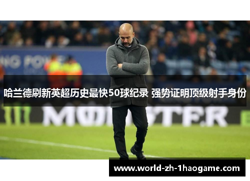 哈兰德刷新英超历史最快50球纪录 强势证明顶级射手身份