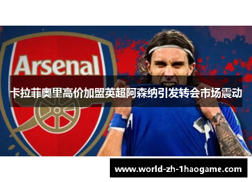 卡拉菲奥里高价加盟英超阿森纳引发转会市场震动
