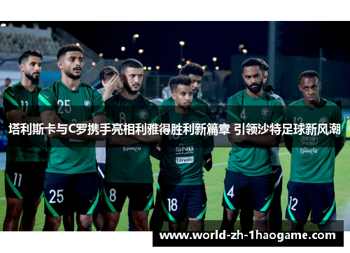 塔利斯卡与C罗携手亮相利雅得胜利新篇章 引领沙特足球新风潮