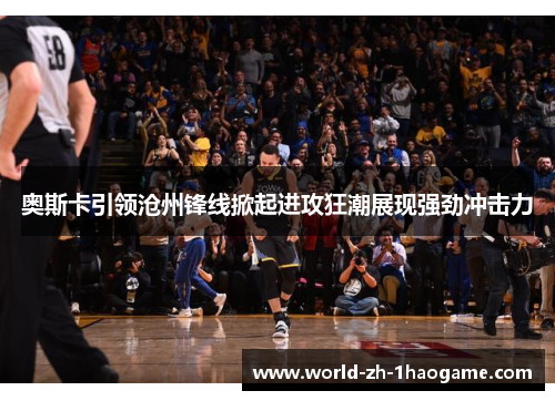 奥斯卡引领沧州锋线掀起进攻狂潮展现强劲冲击力