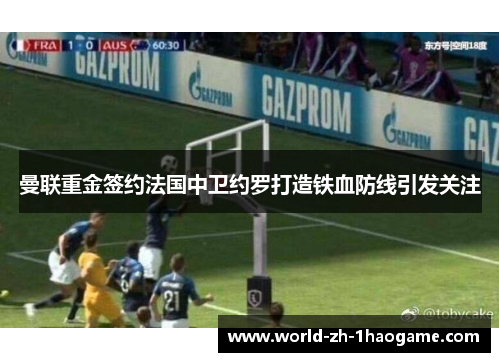 曼联重金签约法国中卫约罗打造铁血防线引发关注
