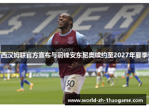 西汉姆联官方宣布与前锋安东尼奥续约至2027年夏季