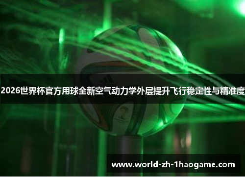 2026世界杯官方用球全新空气动力学外层提升飞行稳定性与精准度 2026世界杯官方用球全新空气动力学外层提升飞行稳定性与精准度