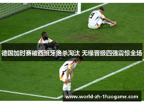德国加时赛被西班牙绝杀淘汰 无缘晋级四强震惊全场