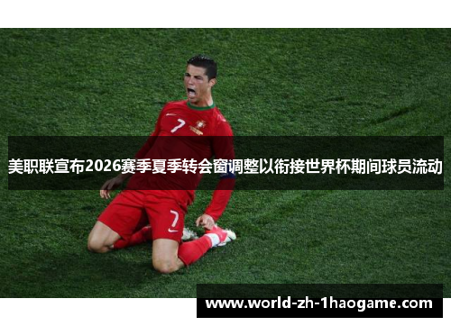 美职联宣布2026赛季夏季转会窗调整以衔接世界杯期间球员流动 美职联宣布2026赛季夏季转会窗调整以衔接世界杯期间球员流动