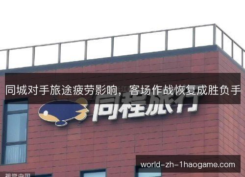 同城对手旅途疲劳影响，客场作战恢复成胜负手
